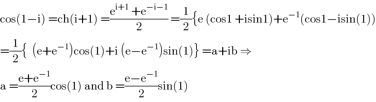 cos(1−i) =ch(i+1) =((e^(i+1)  +e^(−i−1) )/2) =(1/2){e (cos1 +isin1)+e^(−1) (cos1−isin(1))  =(1/2){  (e+e^(−1) )cos(1)+i (e−e^(−1) )sin(1)} =a+ib ⇒  a =((e+e^(−1) )/2)cos(1) and b =((e−e^(−1) )/2)sin(1)  