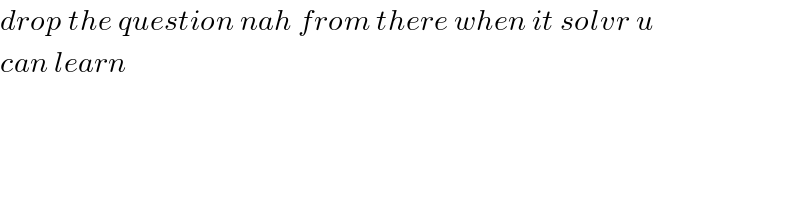 drop the question nah from there when it solvr u  can learn  