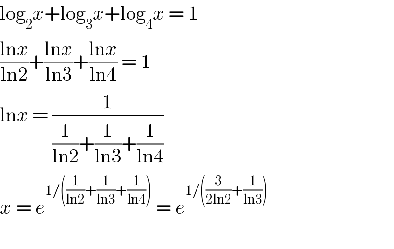 log_2 x+log_3 x+log_4 x = 1  ((lnx)/(ln2))+((lnx)/(ln3))+((lnx)/(ln4)) = 1  lnx = (1/((1/(ln2))+(1/(ln3))+(1/(ln4))))  x = e^(1/((1/(ln2))+(1/(ln3))+(1/(ln4))))  = e^(1/((3/(2ln2))+(1/(ln3))))     