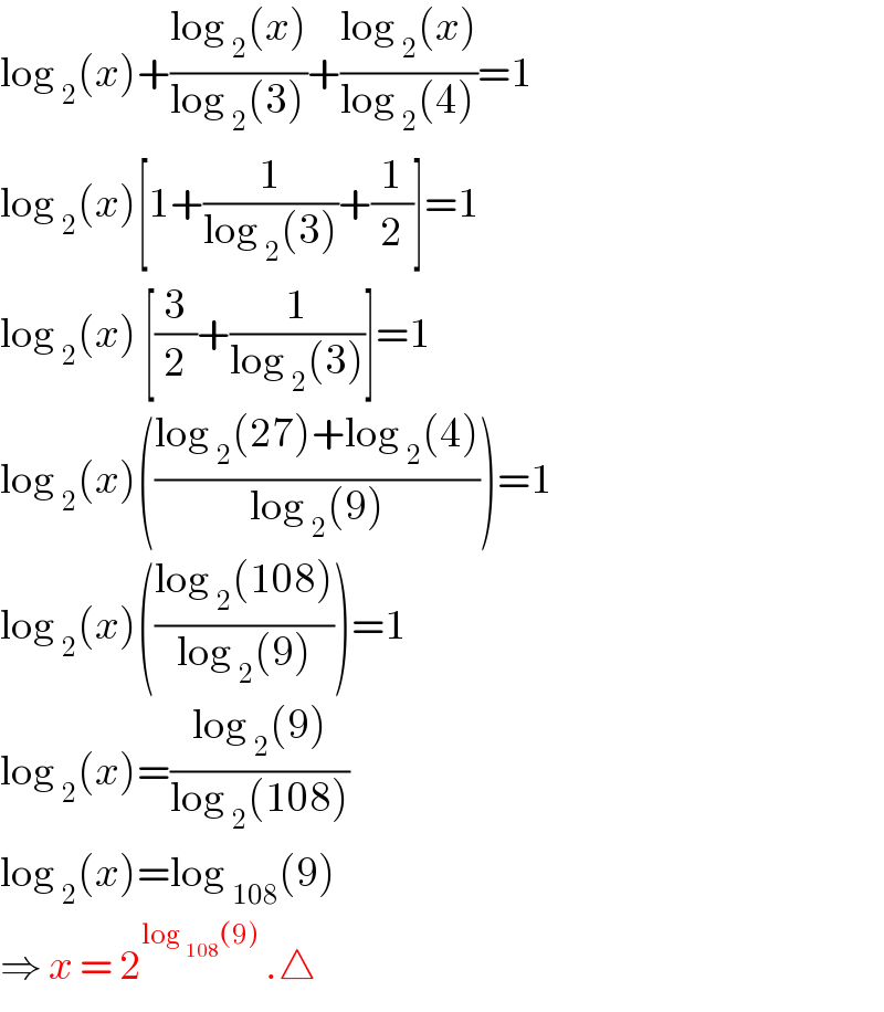 log _2 (x)+((log _2 (x))/(log _2 (3)))+((log _2 (x))/(log _2 (4)))=1  log _2 (x)[1+(1/(log _2 (3)))+(1/2)]=1  log _2 (x) [(3/2)+(1/(log _2 (3)))]=1  log _2 (x)(((log _2 (27)+log _2 (4))/(log _2 (9))))=1  log _2 (x)(((log _2 (108))/(log _2 (9))))=1  log _2 (x)=((log _2 (9))/(log _2 (108)))  log _2 (x)=log _(108) (9)  ⇒ x = 2^(log _(108) (9))  .△  