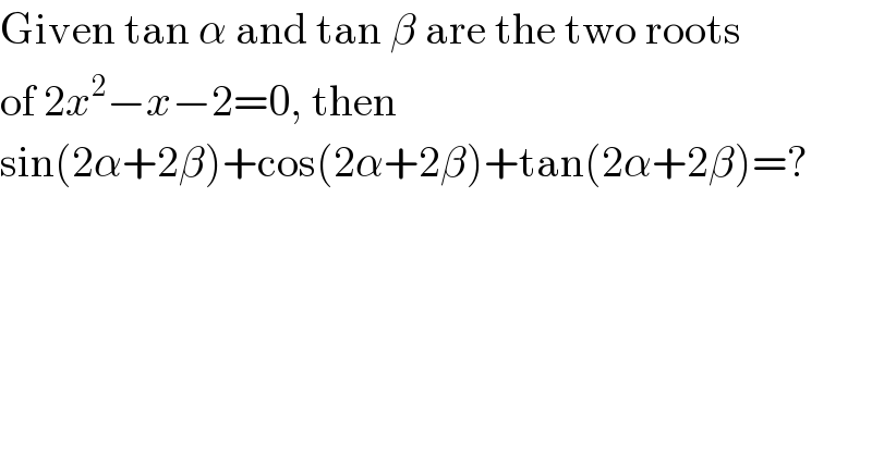 Given tan α and tan β are the two roots   of 2x^2 −x−2=0, then  sin(2α+2β)+cos(2α+2β)+tan(2α+2β)=?  