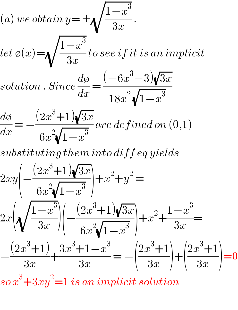 (a) we obtain y= ±(√((1−x^3 )/(3x))) .  let ∅(x)=(√((1−x^3 )/(3x))) to see if it is an implicit  solution . Since (d∅/dx) = (((−6x^3 −3)(√(3x)))/(18x^2  (√(1−x^3 ))))  (d∅/dx) = −(((2x^3 +1)(√(3x)))/(6x^2 (√(1−x^3 )))) are defined on (0,1)  substituting them into diff eq yields  2xy(−(((2x^3 +1)(√(3x)))/(6x^2 (√(1−x^3 )))))+x^2 +y^2  =  2x((√((1−x^3 )/(3x))))(−(((2x^3 +1)(√(3x)))/(6x^2 (√(1−x^3 )))))+x^2 +((1−x^3 )/(3x))=  −(((2x^3 +1))/(3x))+((3x^3 +1−x^3 )/(3x)) = −(((2x^3 +1)/(3x)))+(((2x^3 +1)/(3x)))=0  so x^3 +3xy^2 =1 is an implicit solution    