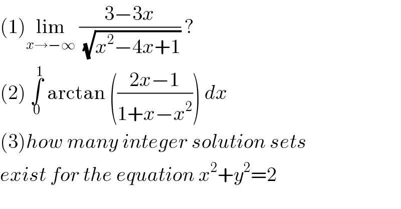 (1)lim_(x→−∞)  ((3−3x)/( (√(x^2 −4x+1)))) ?  (2) ∫_0 ^1  arctan (((2x−1)/(1+x−x^2 ))) dx  (3)how many integer solution sets  exist for the equation x^2 +y^2 =2  