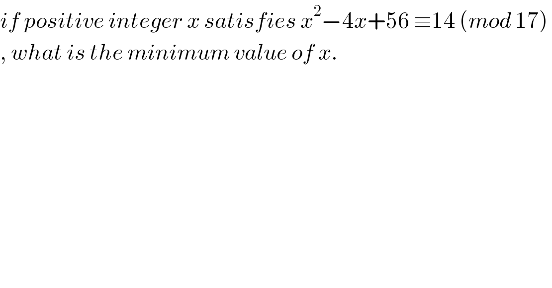 if positive integer x satisfies x^2 −4x+56 ≡14 (mod 17)   , what is the minimum value of x.  