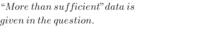 “More than sufficient”data is  given in the question.  