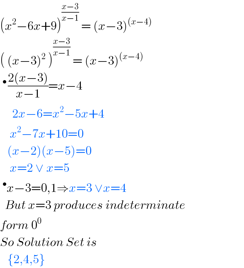 (x^2 −6x+9)^((x−3)/(x−1))  = (x−3)^((x−4))   ( (x−3)^2  )^((x−3)/(x−1))  = (x−3)^((x−4))   ^(• ) ((2(x−3))/(x−1))=x−4       2x−6=x^2 −5x+4      x^2 −7x+10=0     (x−2)(x−5)=0      x=2 ∨ x=5  ^• x−3=0,1⇒x=3 ∨x=4    But x=3 produces indeterminate  form 0^0   So Solution Set is     {2,4,5}  