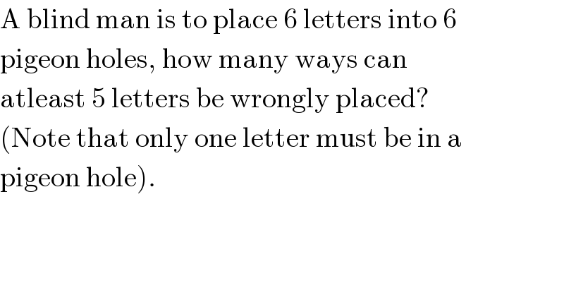 A blind man is to place 6 letters into 6  pigeon holes, how many ways can  atleast 5 letters be wrongly placed?  (Note that only one letter must be in a  pigeon hole).  