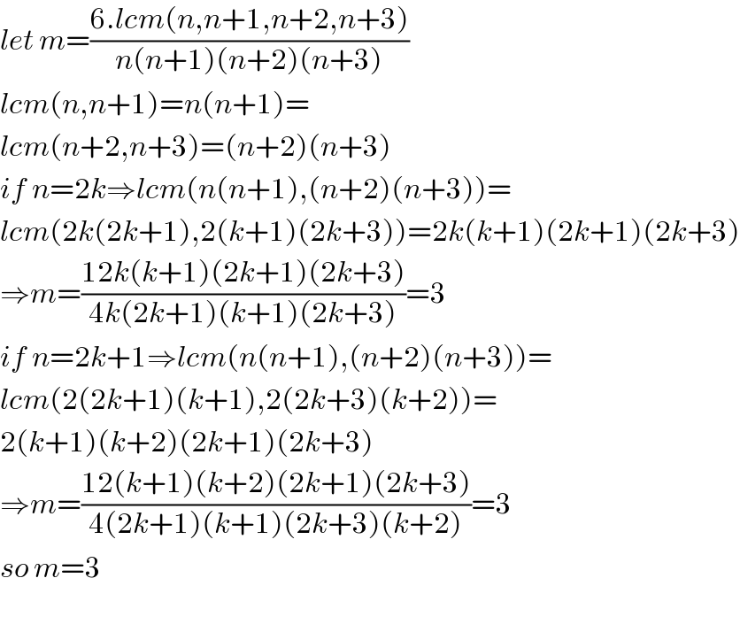 let m=((6.lcm(n,n+1,n+2,n+3))/(n(n+1)(n+2)(n+3)))  lcm(n,n+1)=n(n+1)=  lcm(n+2,n+3)=(n+2)(n+3)  if n=2k⇒lcm(n(n+1),(n+2)(n+3))=  lcm(2k(2k+1),2(k+1)(2k+3))=2k(k+1)(2k+1)(2k+3)  ⇒m=((12k(k+1)(2k+1)(2k+3))/(4k(2k+1)(k+1)(2k+3)))=3  if n=2k+1⇒lcm(n(n+1),(n+2)(n+3))=  lcm(2(2k+1)(k+1),2(2k+3)(k+2))=  2(k+1)(k+2)(2k+1)(2k+3)  ⇒m=((12(k+1)(k+2)(2k+1)(2k+3))/(4(2k+1)(k+1)(2k+3)(k+2)))=3  so m=3    