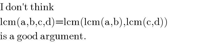 I don′t think  lcm(a,b,c,d)=lcm(lcm(a,b),lcm(c,d))  is a good argument.  