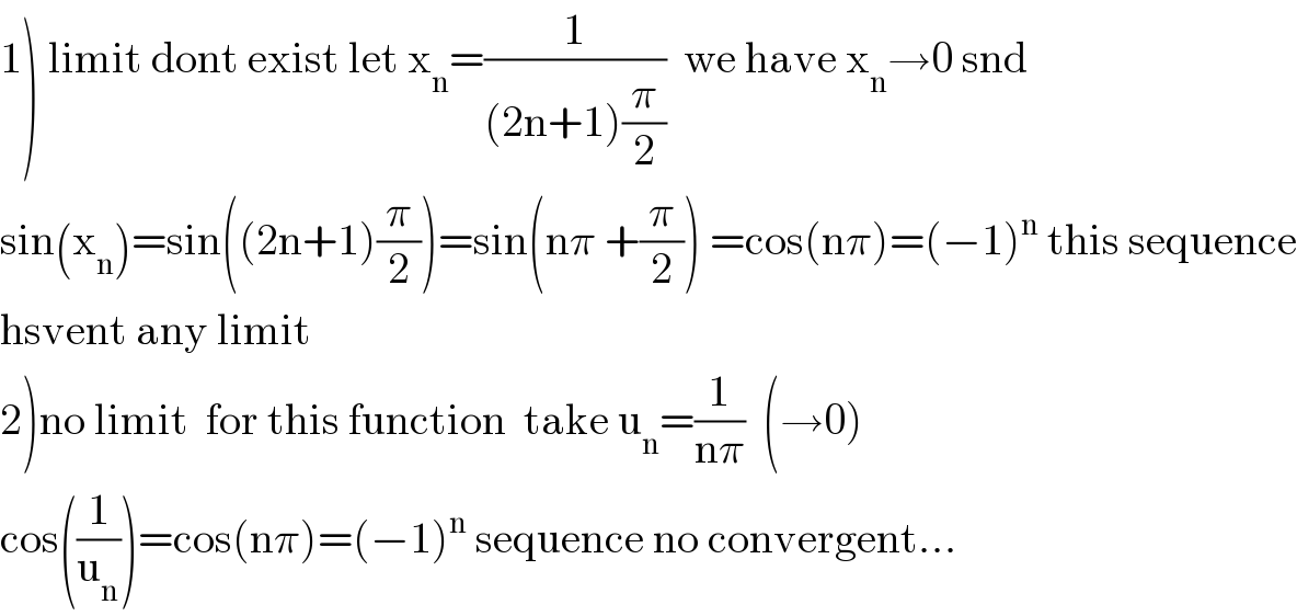 1) limit dont exist let x_n =(1/((2n+1)(π/2)))  we have x_n →0 snd  sin(x_n )=sin((2n+1)(π/2))=sin(nπ +(π/2)) =cos(nπ)=(−1)^n  this sequence  hsvent any limit  2)no limit  for this function  take u_n =(1/(nπ))  (→0)  cos((1/u_n ))=cos(nπ)=(−1)^n  sequence no convergent...  