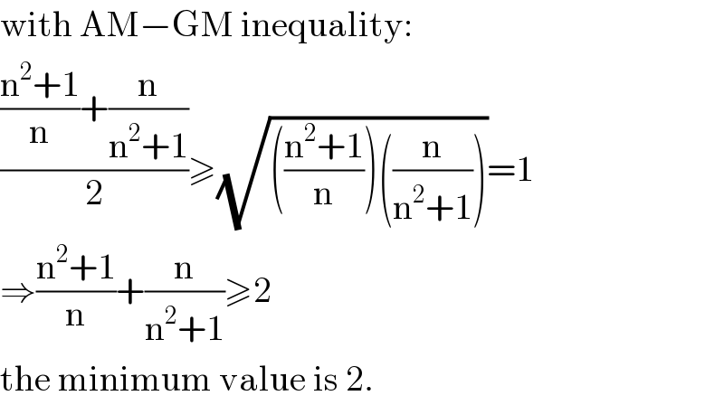 with AM−GM inequality:  ((((n^2 +1)/n)+(n/(n^2 +1)))/2)≥(√((((n^2 +1)/n))((n/(n^2 +1)))))=1  ⇒((n^2 +1)/n)+(n/(n^2 +1))≥2  the minimum value is 2.  