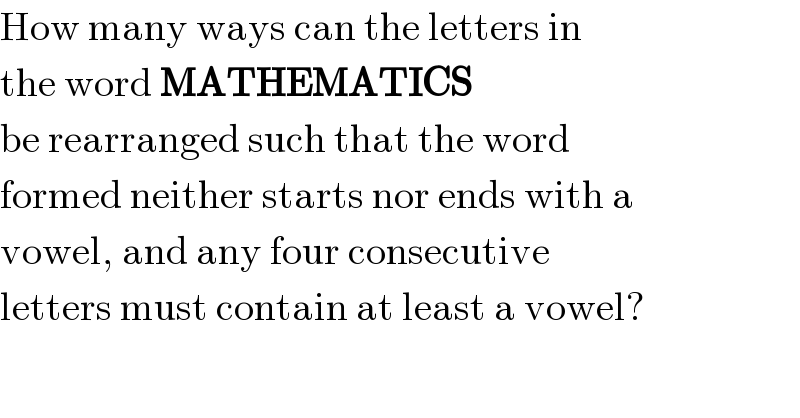 How many ways can the letters in  the word MATHEMATICS  be rearranged such that the word  formed neither starts nor ends with a   vowel, and any four consecutive   letters must contain at least a vowel?  