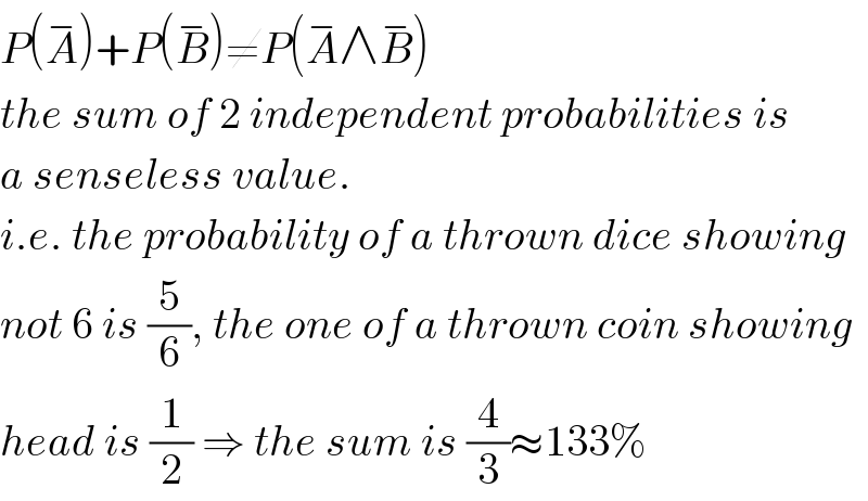 P(A^− )+P(B^− )≠P(A^− ∧B^− )  the sum of 2 independent probabilities is  a senseless value.  i.e. the probability of a thrown dice showing  not 6 is (5/6), the one of a thrown coin showing  head is (1/2) ⇒ the sum is (4/3)≈133%  