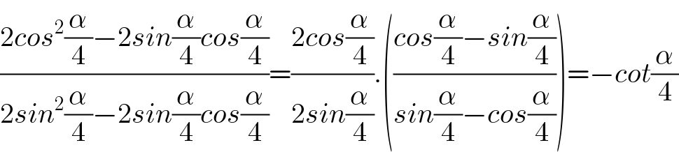 ((2cos^2 (α/4)−2sin(α/4)cos(α/4))/(2sin^2 (α/4)−2sin(α/4)cos(α/4)))=((2cos(α/4))/(2sin(α/4))).(((cos(α/4)−sin(α/4))/(sin(α/4)−cos(α/4))))=−cot(α/4)  