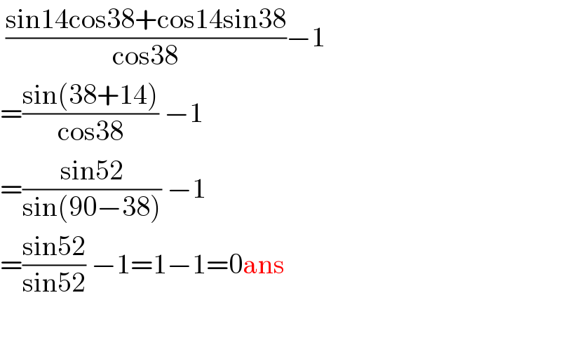  ((sin14cos38+cos14sin38)/(cos38))−1  =((sin(38+14))/(cos38)) −1  =((sin52)/(sin(90−38))) −1  =((sin52)/(sin52)) −1=1−1=0ans    