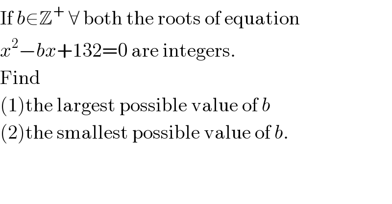 If b∈Z^+  ∀ both the roots of equation  x^2 −bx+132=0 are integers.  Find  (1)the largest possible value of b  (2)the smallest possible value of b.  
