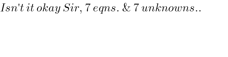 Isn′t it okay Sir, 7 eqns. & 7 unknowns..  