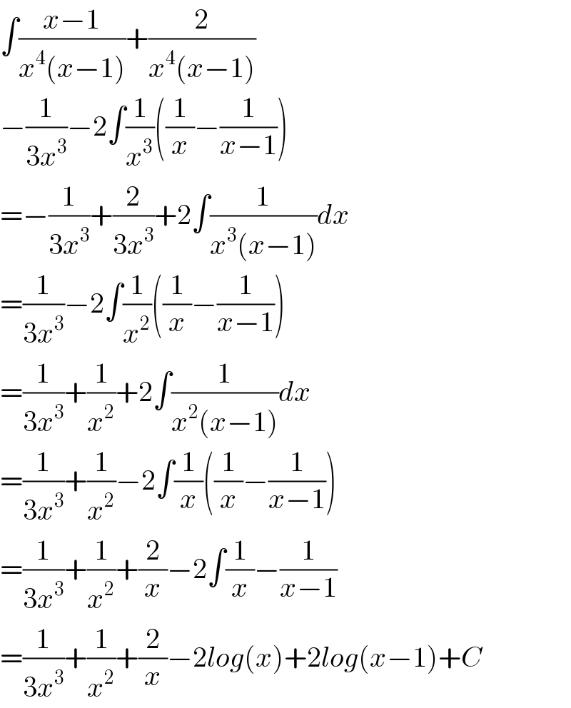 ∫((x−1)/(x^4 (x−1)))+(2/(x^4 (x−1)))  −(1/(3x^3 ))−2∫(1/x^3 )((1/x)−(1/(x−1)))  =−(1/(3x^3 ))+(2/(3x^3 ))+2∫(1/(x^3 (x−1)))dx  =(1/(3x^3 ))−2∫(1/x^2 )((1/x)−(1/(x−1)))  =(1/(3x^3 ))+(1/x^2 )+2∫(1/(x^2 (x−1)))dx  =(1/(3x^3 ))+(1/x^2 )−2∫(1/x)((1/x)−(1/(x−1)))  =(1/(3x^3 ))+(1/x^2 )+(2/x)−2∫(1/x)−(1/(x−1))  =(1/(3x^3 ))+(1/x^2 )+(2/x)−2log(x)+2log(x−1)+C  
