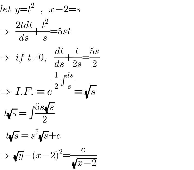 let  y=t^2    ,   x−2=s  ⇒   ((2tdt)/ds)+(t^2 /s)=5st  ⇒   if  t≠0,    (dt/ds)+(t/(2s))=((5s)/2)  ⇒  I.F. = e^((1/2)∫(ds/s)) = (√s)    t(√s) = ∫((5s(√s))/2)     t(√s) = s^2 (√s)+c  ⇒  (√y)−(x−2)^2 =(c/( (√(x−2))))   