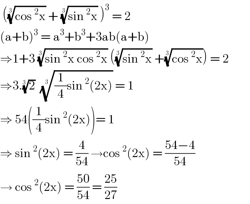  (((cos^2 x))^(1/(3 ))  + ((sin^2 x))^(1/(3 ))  )^3  = 2  (a+b)^3  = a^3 +b^3 +3ab(a+b)  ⇒1+3 ((sin^2 x cos^2 x))^(1/(3 ))  (((sin^2 x))^(1/(3 ))  +((cos^2 x))^(1/(3 )) ) = 2  ⇒3.(2)^(1/(3 ))   (((1/4)sin^2 (2x)))^(1/(3 ))  = 1  ⇒ 54((1/4)sin^2 (2x))= 1  ⇒ sin^2 (2x) = (4/(54)) →cos^2 (2x) = ((54−4)/(54))  → cos^2 (2x) = ((50)/(54)) = ((25)/(27))  