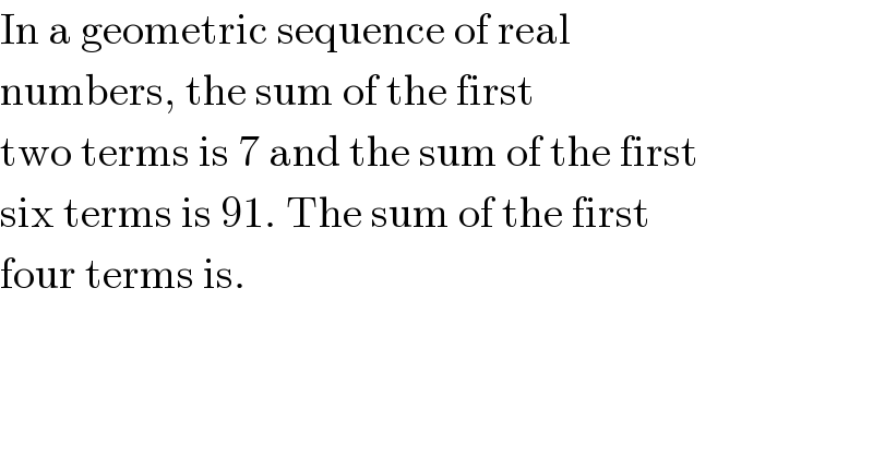 In a geometric sequence of real  numbers, the sum of the first  two terms is 7 and the sum of the first  six terms is 91. The sum of the first  four terms is.    