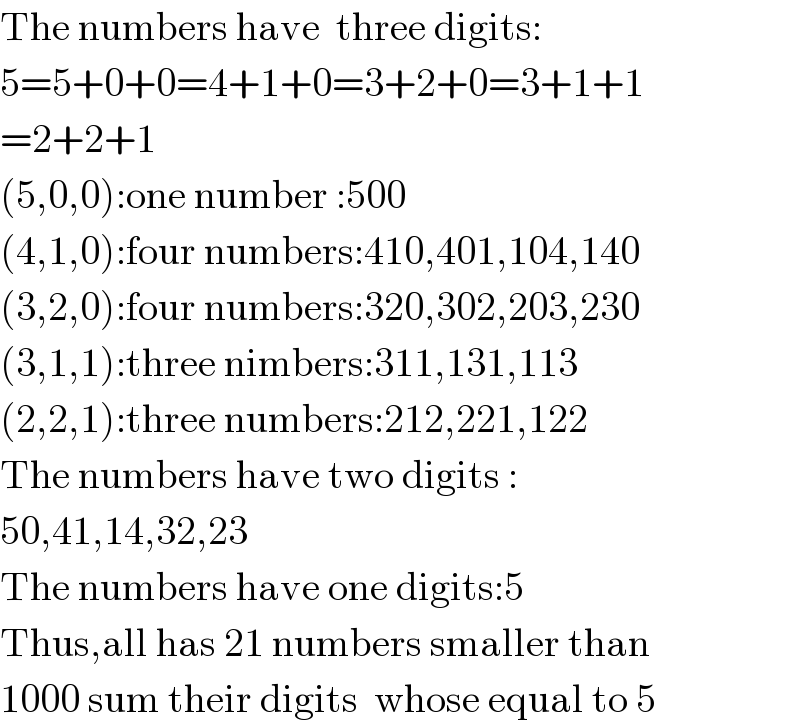 The numbers have  three digits:  5=5+0+0=4+1+0=3+2+0=3+1+1  =2+2+1  (5,0,0):one number :500  (4,1,0):four numbers:410,401,104,140  (3,2,0):four numbers:320,302,203,230  (3,1,1):three nimbers:311,131,113  (2,2,1):three numbers:212,221,122  The numbers have two digits :  50,41,14,32,23  The numbers have one digits:5  Thus,all has 21 numbers smaller than  1000 sum their digits  whose equal to 5  