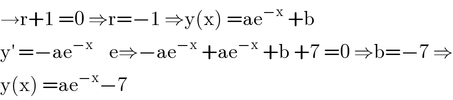 →r+1 =0 ⇒r=−1 ⇒y(x) =ae^(−x)  +b  y^′  =−ae^(−x)     e⇒−ae^(−x)  +ae^(−x)  +b +7 =0 ⇒b=−7 ⇒  y(x) =ae^(−x) −7  