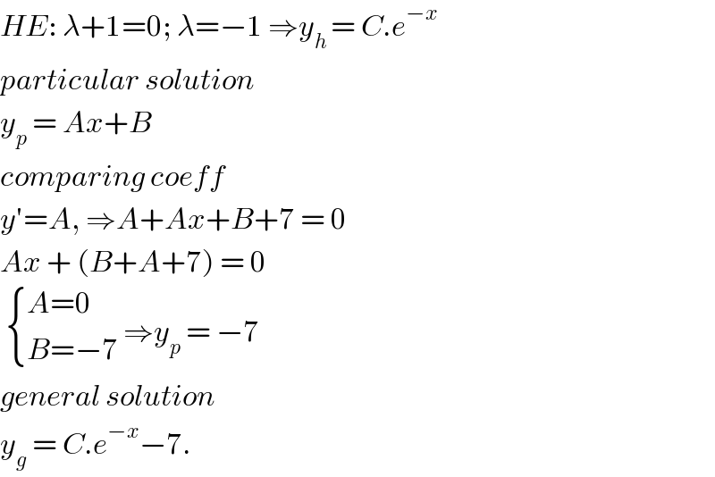 HE: λ+1=0; λ=−1 ⇒y_(h ) = C.e^(−x)   particular solution   y_p  = Ax+B   comparing coeff   y′=A, ⇒A+Ax+B+7 = 0  Ax + (B+A+7) = 0    { ((A=0)),((B=−7)) :} ⇒y_p  = −7   general solution   y_g  = C.e^(−x) −7.  