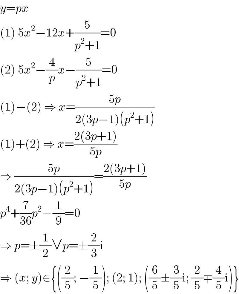 y=px  (1) 5x^2 −12x+(5/(p^2 +1))=0  (2) 5x^2 −(4/p)x−(5/(p^2 +1))=0  (1)−(2) ⇒ x=((5p)/(2(3p−1)(p^2 +1)))  (1)+(2) ⇒ x=((2(3p+1))/(5p))  ⇒ ((5p)/(2(3p−1)(p^2 +1)))=((2(3p+1))/(5p))  p^4 +(7/(36))p^2 −(1/9)=0  ⇒ p=±(1/2)∨p=±(2/3)i  ⇒ (x; y)∈{((2/5); −(1/5)); (2; 1); ((6/5)±(3/5)i; (2/5)∓(4/5)i)}  