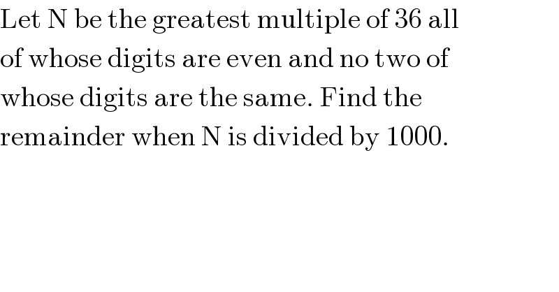 Let N be the greatest multiple of 36 all  of whose digits are even and no two of  whose digits are the same. Find the  remainder when N is divided by 1000.  