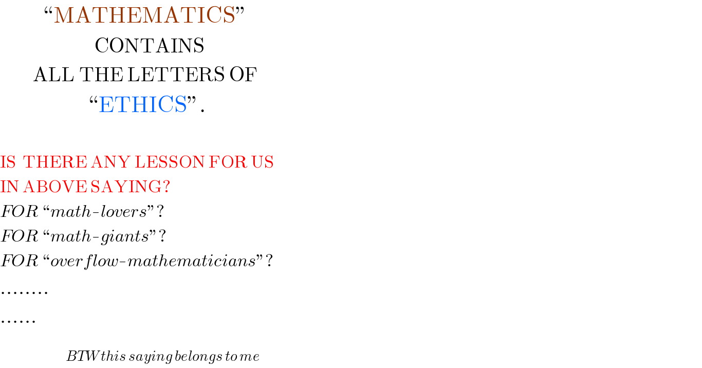           “MATHEMATICS”                         CONTAINS          ALL THE LETTERS OF                       “ETHICS”.    IS  THERE ANY LESSON FOR US  IN ABOVE SAYING?  FOR “math-lovers”?  FOR “math-giants”?  FOR “overflow-mathematicians”?  ........  ......                     _(                              BTW this saying belongs to me)   