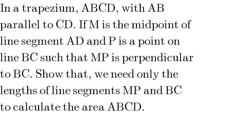 In a trapezium, ABCD, with AB  parallel to CD. If M is the midpoint of  line segment AD and P is a point on  line BC such that MP is perpendicular  to BC. Show that, we need only the  lengths of line segments MP and BC  to calculate the area ABCD.  