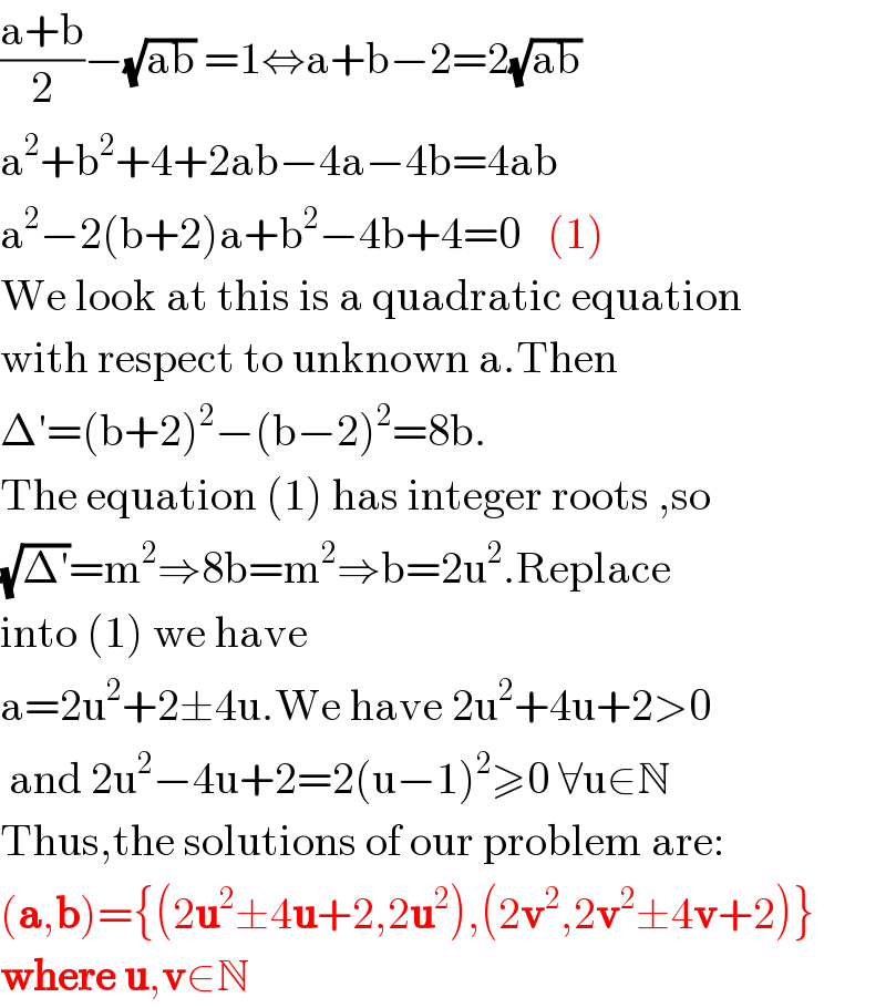 ((a+b)/2)−(√(ab)) =1⇔a+b−2=2(√(ab))  a^2 +b^2 +4+2ab−4a−4b=4ab  a^2 −2(b+2)a+b^2 −4b+4=0   (1)  We look at this is a quadratic equation  with respect to unknown a.Then  Δ′=(b+2)^2 −(b−2)^2 =8b.  The equation (1) has integer roots ,so  (√(Δ′))=m^2 ⇒8b=m^2 ⇒b=2u^2 .Replace  into (1) we have  a=2u^2 +2±4u.We have 2u^2 +4u+2>0   and 2u^2 −4u+2=2(u−1)^2 ≥0 ∀u∈N  Thus,the solutions of our problem are:  (a,b)={(2u^2 ±4u+2,2u^2 ),(2v^2 ,2v^2 ±4v+2)}  where u,v∈N  