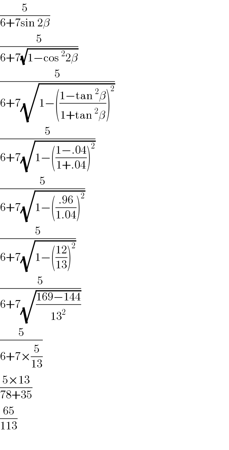 (5/(6+7sin 2β))  (5/(6+7(√(1−cos^2 2β))))  (5/(6+7(√(1−(((1−tan^2 β)/(1+tan^2 β)))^2 ))))  (5/(6+7(√(1−(((1−.04)/(1+.04)))^2 ))))  (5/(6+7(√(1−(((.96)/(1.04)))^2 ))))  (5/(6+7(√(1−(((12)/(13)))^2 ))))  (5/(6+7(√((169−144)/(13^2 )))))  (5/(6+7×(5/(13))))  ((5×13)/(78+35))  ((65)/(113))    