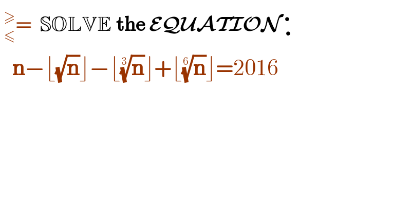  _≤^≥ =  SOLVE the EQUATION_ ^ _(  •)       n−⌊(√n)⌋−⌊(n)^(1/3) ⌋+⌊(n)^(1/6) ⌋=2016    