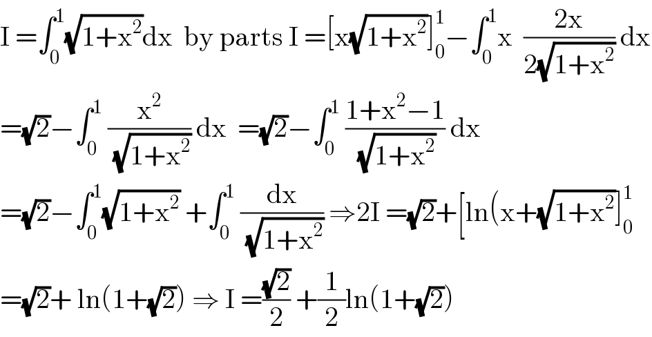 I =∫_0 ^1 (√(1+x^2 ))dx  by parts I =[x(√(1+x^2 ))]_0 ^1 −∫_0 ^1 x  ((2x)/(2(√(1+x^2 )))) dx  =(√2)−∫_0 ^1  (x^2 /(√(1+x^2 ))) dx  =(√2)−∫_0 ^1  ((1+x^2 −1)/(√(1+x^2 ))) dx  =(√2)−∫_0 ^1 (√(1+x^2 )) +∫_0 ^1  (dx/(√(1+x^2 ))) ⇒2I =(√2)+[ln(x+(√(1+x^2 ))]_0 ^1   =(√2)+ ln(1+(√2)) ⇒ I =((√2)/2) +(1/2)ln(1+(√2))  