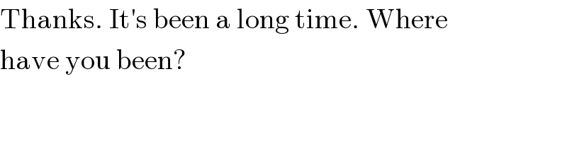 Thanks. It′s been a long time. Where  have you been?  