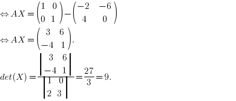⇔ AX =  (((1    0)),((0   1)) ) − (((−2     −6)),((   4         0)) )  ⇔ AX =  (((   3     6)),((−4    1)) ) .  det(X) = ( determinant (((   3     6)),((−4   1)))/ determinant (((1    0)),((2   3)))) = ((27)/3) = 9.  