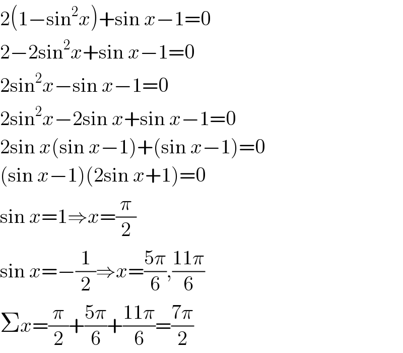2(1−sin^2 x)+sin x−1=0  2−2sin^2 x+sin x−1=0  2sin^2 x−sin x−1=0  2sin^2 x−2sin x+sin x−1=0  2sin x(sin x−1)+(sin x−1)=0  (sin x−1)(2sin x+1)=0  sin x=1⇒x=(π/2)  sin x=−(1/2)⇒x=((5π)/6),((11π)/6)  Σx=(π/2)+((5π)/6)+((11π)/6)=((7π)/2)  