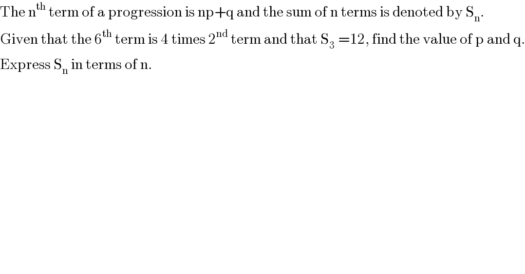 The n^(th)  term of a progression is np+q and the sum of n terms is denoted by S_n .  Given that the 6^(th)  term is 4 times 2^(nd)  term and that S_3  =12, find the value of p and q.  Express S_n  in terms of n.  