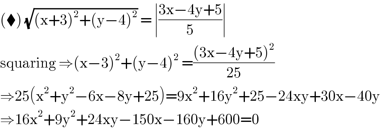 (⧫) (√((x+3)^2 +(y−4)^2 )) = ∣((3x−4y+5)/5)∣  squaring ⇒(x−3)^2 +(y−4)^2  =(((3x−4y+5)^2 )/(25))  ⇒25(x^2 +y^2 −6x−8y+25)=9x^2 +16y^2 +25−24xy+30x−40y  ⇒16x^2 +9y^2 +24xy−150x−160y+600=0  
