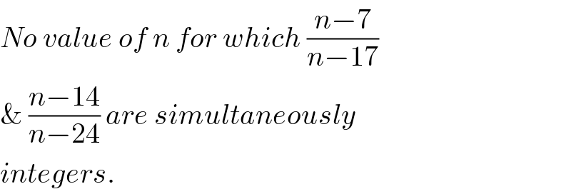 No value of n for which ((n−7)/(n−17))  & ((n−14)/(n−24)) are simultaneously  integers.  