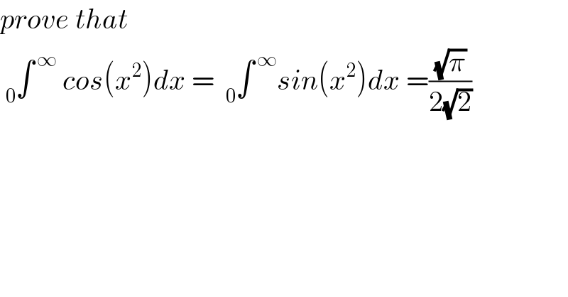 prove that   _0 ∫^( ∞)  cos(x^2 )dx =  _0 ∫^( ∞) sin(x^2 )dx =((√π)/(2(√2)))  