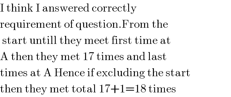 I think I answered correctly  requirement of question.From the    start untill they meet first time at  A then they met 17 times and last  times at A Hence if excluding the start  then they met total 17+1=18 times  