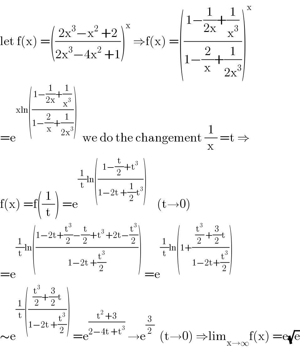 let f(x) =(((2x^3 −x^2  +2)/(2x^3 −4x^2  +1)))^x  ⇒f(x) =(((1−(1/(2x))+(1/x^3 ))/(1−(2/x)+(1/(2x^3 )))))^x   =e^(xln(((1−(1/(2x))+(1/x^3 ))/(1−(2/x)+(1/(2x^3 ))))))   we do the changement (1/x) =t ⇒  f(x) =f((1/t)) =e^((1/t)ln(((1−(t/2)+t^3 )/(1−2t +(1/2)t^3 ))))     (t→0)  =e^((1/t)ln(((1−2t+(t^3 /2)−(t/2)+t^3  +2t−(t^3 /2))/(1−2t +(t^3 /2)))))  =e^((1/t)ln(1+(((t^3 /2) +(3/2)t)/(1−2t+(t^3 /2)))))   ∼e^((1/t)((((t^3 /2)+(3/2)t)/(1−2t +(t^3 /2)))))  =e^((t^2  +3)/(2−4t +t^3 ))  →e^(3/2)   (t→0) ⇒lim_(x→∞) f(x) =e(√e)  