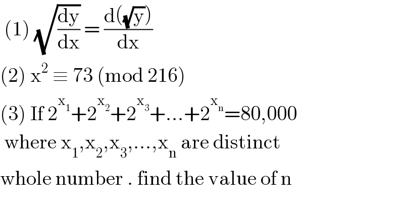  (1) (√(dy/dx)) = ((d((√y)))/dx)  (2) x^2  ≡ 73 (mod 216)  (3) If 2^x_1  +2^x_2  +2^x_3  +...+2^x_n  =80,000   where x_1 ,x_2 ,x_3 ,...,x_n  are distinct  whole number . find the value of n  