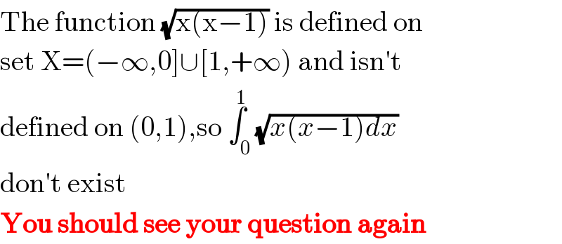 The function (√(x(x−1))) is defined on  set X=(−∞,0]∪[1,+∞) and isn′t  defined on (0,1),so ∫_0 ^1 (√(x(x−1)dx))  don′t exist  You should see your question again  