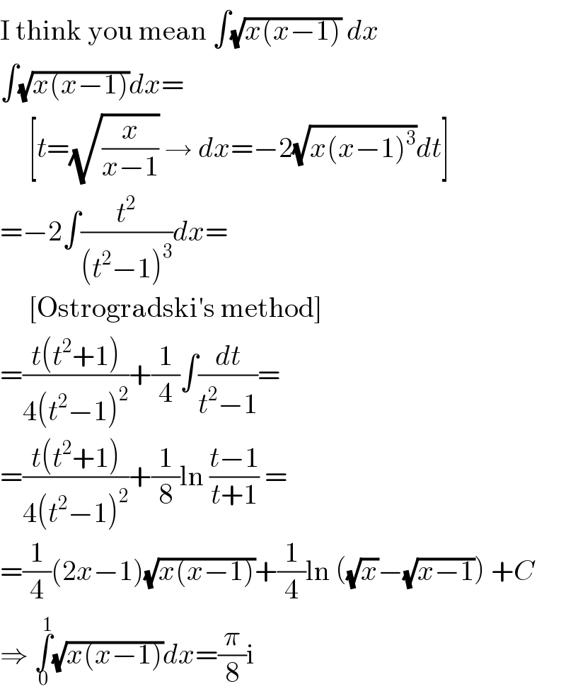 I think you mean ∫(√(x(x−1))) dx  ∫(√(x(x−1)))dx=       [t=(√(x/(x−1))) → dx=−2(√(x(x−1)^3 ))dt]  =−2∫(t^2 /((t^2 −1)^3 ))dx=       [Ostrogradski′s method]  =((t(t^2 +1))/(4(t^2 −1)^2 ))+(1/4)∫(dt/(t^2 −1))=  =((t(t^2 +1))/(4(t^2 −1)^2 ))+(1/8)ln ((t−1)/(t+1)) =  =(1/4)(2x−1)(√(x(x−1)))+(1/4)ln ((√x)−(√(x−1))) +C  ⇒ ∫_0 ^1 (√(x(x−1)))dx=(π/8)i  