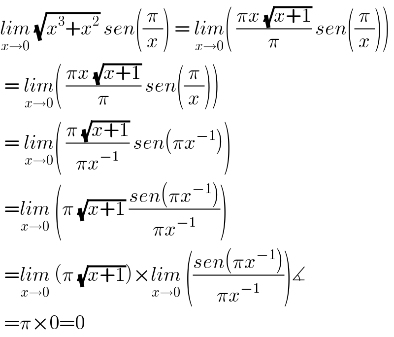lim_(x→0)  (√(x^3 +x^2 )) sen((π/x)) = lim_(x→0) ( ((πx (√(x+1)))/π) sen((π/x)))   = lim_(x→0) ( ((πx (√(x+1)))/π) sen((π/x)))   = lim_(x→0) ( ((π (√(x+1)))/(πx^(−1) )) sen(πx^(−1) ))   =lim_(x→0)  (π (√(x+1)) ((sen(πx^(−1) ))/(πx^(−1) )))   =lim_(x→0)  (π (√(x+1)))×lim_(x→0)  (((sen(πx^(−1) ))/(πx^(−1) )))∡   =π×0=0  