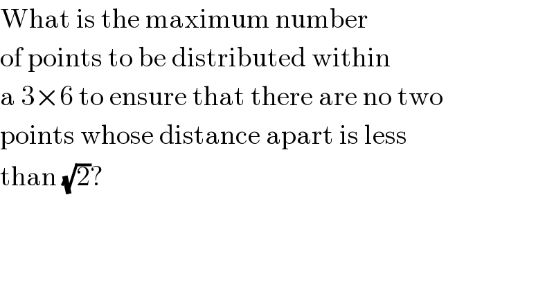 What is the maximum number  of points to be distributed within  a 3×6 to ensure that there are no two  points whose distance apart is less  than (√2)?  